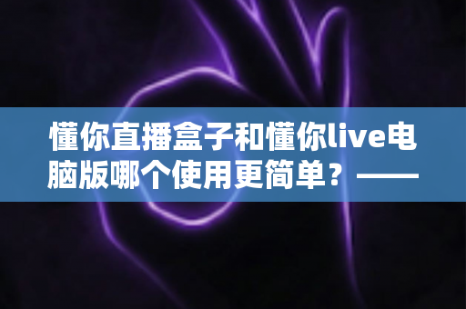 懂你直播盒子和懂你live电脑版哪个使用更简单?——新手也能快速上手的完整对比指南 懂你直播盒子和懂你live电脑版哪个使用更简单?——新手也能快速上手的完整对比指南