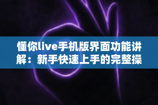 懂你live手机版界面功能讲解：新手快速上手的完整操作指南