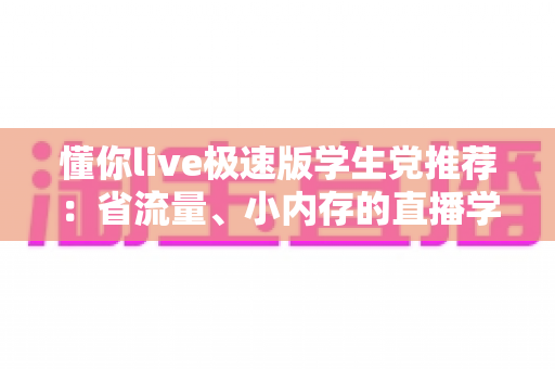 懂你live极速版学生党推荐:省流量、小内存的直播学习神器全面解析 懂你live极速版学生党推荐:省流量、小内存的直播学习神器全面解析