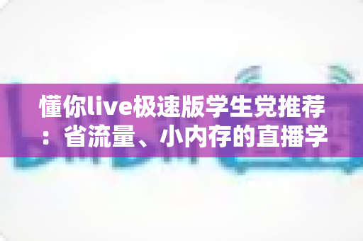 懂你live极速版学生党推荐:省流量、小内存的直播学习神器全面解析 懂你live极速版学生党推荐:省流量、小内存的直播学习神器全面解析