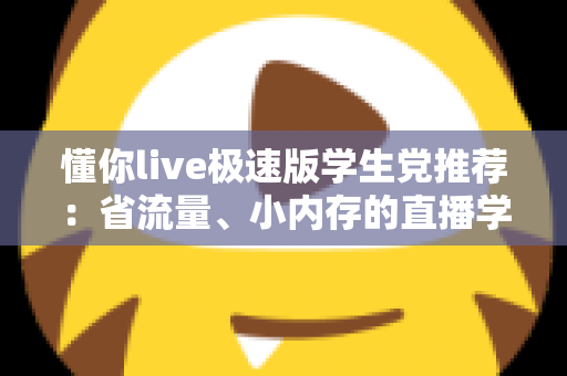 懂你live极速版学生党推荐：省流量、小内存的直播学习神器全面解析