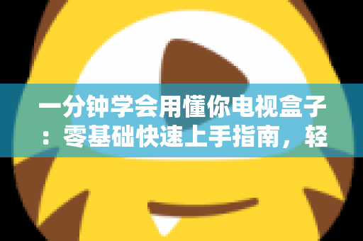 一分钟学会用懂你电视盒子：零基础快速上手指南，轻松开启智慧影音新生活