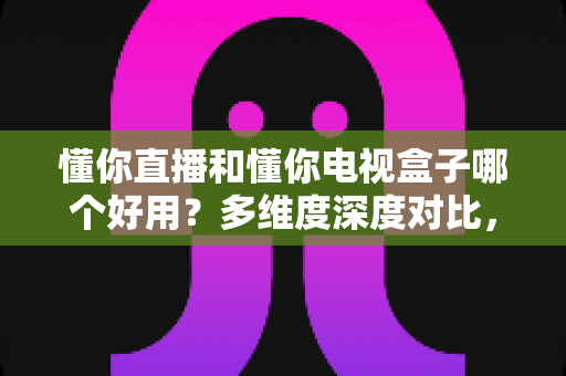 懂你直播和懂你电视盒子哪个好用?多维度深度对比,帮你选对不花冤枉钱 懂你直播和懂你电视盒子哪个好用?多维度深度对比,帮你选对不花冤枉钱