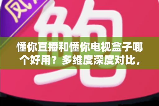 懂你直播和懂你电视盒子哪个好用?多维度深度对比,帮你选对不花冤枉钱 懂你直播和懂你电视盒子哪个好用?多维度深度对比,帮你选对不花冤枉钱
