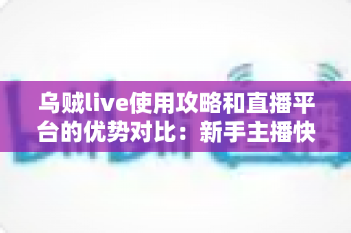 乌贼live使用攻略和直播平台的优势对比:新手主播快速上手与平台选择一站式指南 乌贼live使用攻略和直播平台的优势对比:新手主播快速上手与平台选择一站式指南