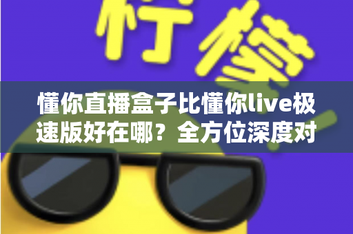 懂你直播盒子比懂你live极速版好在哪?全方位深度对比解析,帮你选对直播工具 懂你直播盒子比懂你live极速版好在哪?全方位深度对比解析,帮你选对直播工具