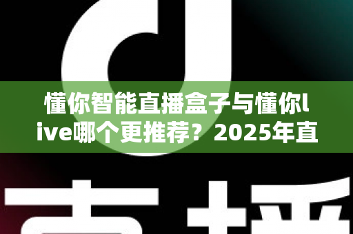 懂你智能直播盒子与懂你live哪个更推荐?2025年直播神器深度对比测评,看完再买不踩坑! 懂你智能直播盒子与懂你live哪个更推荐?2025年直播神器深度对比测评,看完再买不踩坑!