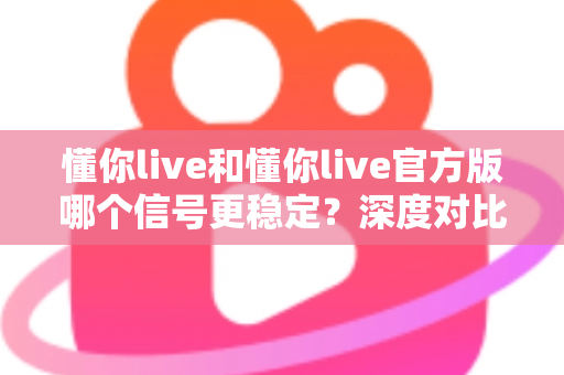 懂你live和懂你live官方版哪个信号更稳定？深度对比分析与实用选择指南