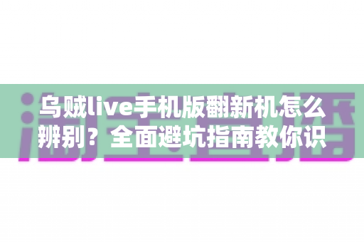 乌贼live手机版翻新机怎么辨别?全面避坑指南教你识破翻新机,安心购机不踩雷 乌贼live手机版翻新机怎么辨别?全面避坑指南教你识破翻新机,安心购机不踩雷