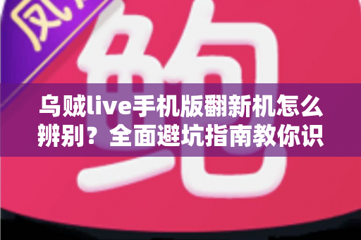 乌贼live手机版翻新机怎么辨别？全面避坑指南教你识破翻新机，安心购机不踩雷