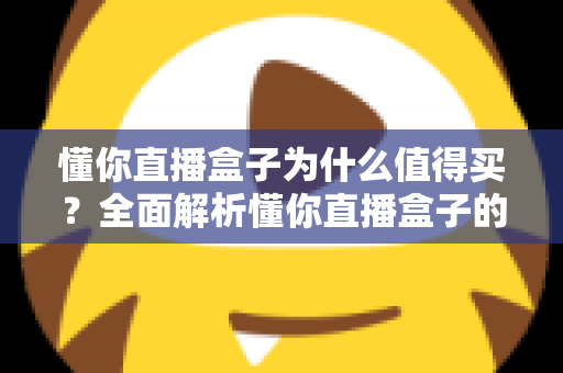 懂你直播盒子为什么值得买？全面解析懂你直播盒子的核心优势与购买理由