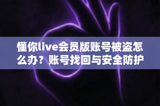 懂你live会员版账号被盗怎么办?账号找回与安全防护全攻略 懂你live会员版账号被盗怎么办?账号找回与安全防护全攻略