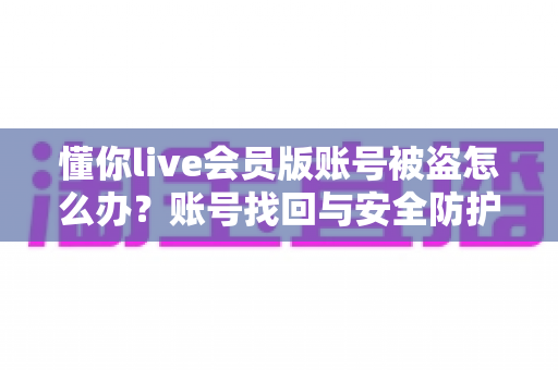 懂你live会员版账号被盗怎么办？账号找回与安全防护全攻略