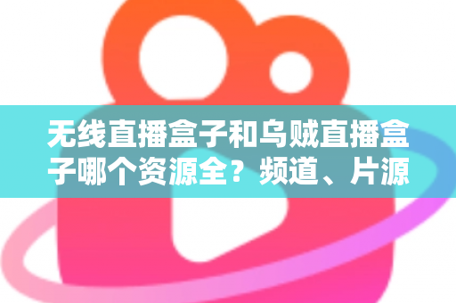 无线直播盒子和乌贼直播盒子哪个资源全？频道、片源、稳定性全方位深度对比评测