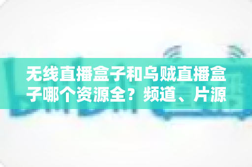 无线直播盒子和乌贼直播盒子哪个资源全？频道、片源、稳定性全方位深度对比评测
