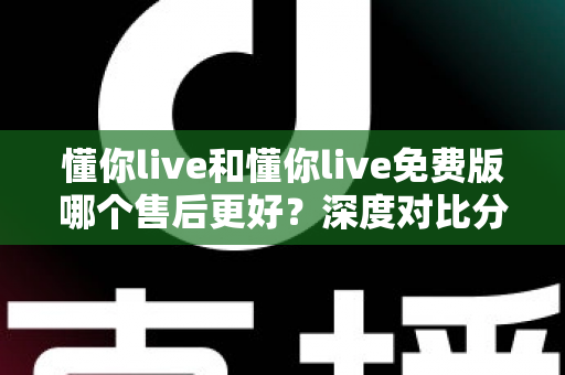 懂你live和懂你live免费版哪个售后更好?深度对比分析与避坑选择指南 懂你live和懂你live免费版哪个售后更好?深度对比分析与避坑选择指南