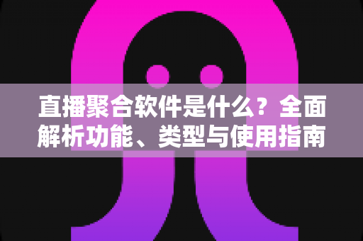 直播聚合软件是什么?全面解析功能、类型与使用指南 直播聚合软件是什么?全面解析功能、类型与使用指南