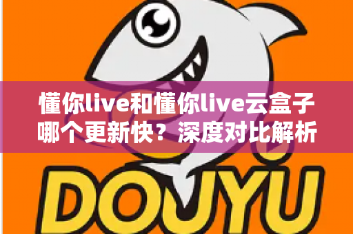 懂你live和懂你live云盒子哪个更新快？深度对比解析与选购全指南