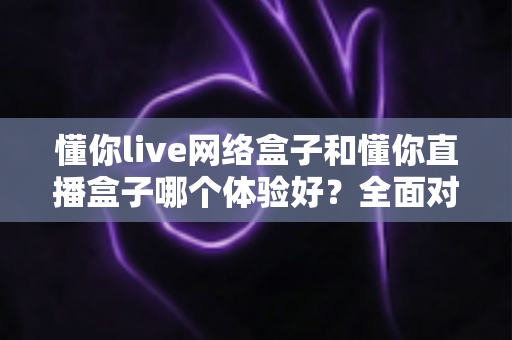 懂你live网络盒子和懂你直播盒子哪个体验好?全面对比评测助你选购不踩坑 懂你live网络盒子和懂你直播盒子哪个体验好?全面对比评测助你选购不踩坑