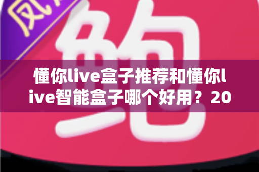 懂你live盒子推荐和懂你live智能盒子哪个好用？2025最新选购对比全指南