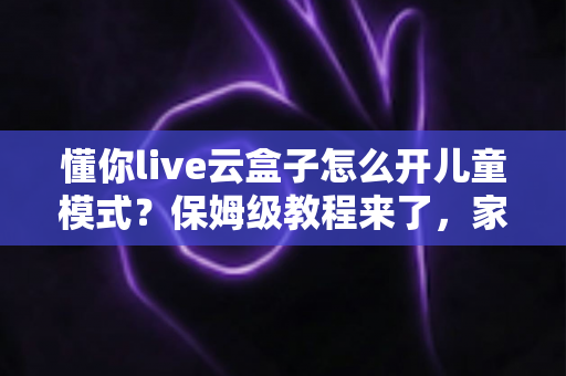 懂你live云盒子怎么开儿童模式?保姆级教程来了,家长必看的安全观影指南 懂你live云盒子怎么开儿童模式?保姆级教程来了,家长必看的安全观影指南