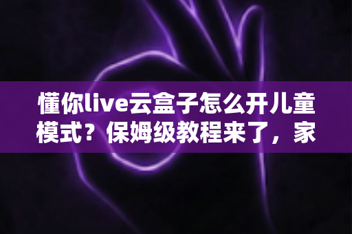 懂你live云盒子怎么开儿童模式?保姆级教程来了,家长必看的安全观影指南 懂你live云盒子怎么开儿童模式?保姆级教程来了,家长必看的安全观影指南