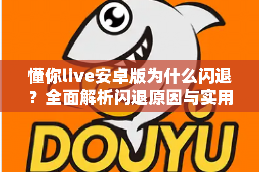 懂你live安卓版为什么闪退?全面解析闪退原因与实用解决方案指南 懂你live安卓版为什么闪退?全面解析闪退原因与实用解决方案指南