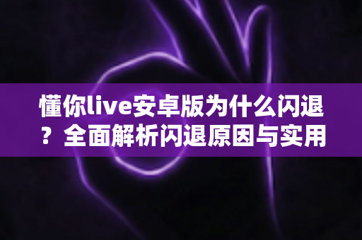 懂你live安卓版为什么闪退?全面解析闪退原因与实用解决方案指南 懂你live安卓版为什么闪退?全面解析闪退原因与实用解决方案指南
