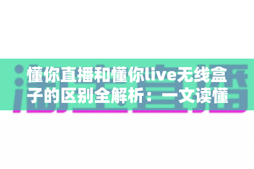 懂你直播和懂你live无线盒子的区别全解析:一文读懂软件直播与硬件直播方案该如何选择? 懂你直播和懂你live无线盒子的区别全解析:一文读懂软件直播与硬件直播方案该如何选择?