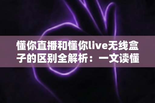 懂你直播和懂你live无线盒子的区别全解析：一文读懂软件直播与硬件直播方案该如何选择？