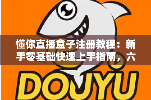 懂你直播盒子注册教程：新手零基础快速上手指南，六步搞定账号创建与安全设置