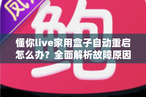 懂你live家用盒子自动重启怎么办?全面解析故障原因与高效解决方法指南 懂你live家用盒子自动重启怎么办?全面解析故障原因与高效解决方法指南