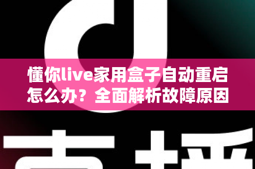 懂你live家用盒子自动重启怎么办?全面解析故障原因与高效解决方法指南 懂你live家用盒子自动重启怎么办?全面解析故障原因与高效解决方法指南