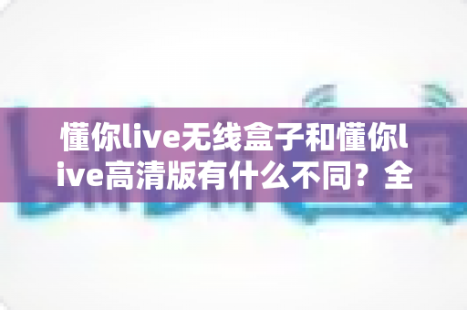 懂你live无线盒子和懂你live高清版有什么不同？全面解析两大直播设备的核心差异与选购指南