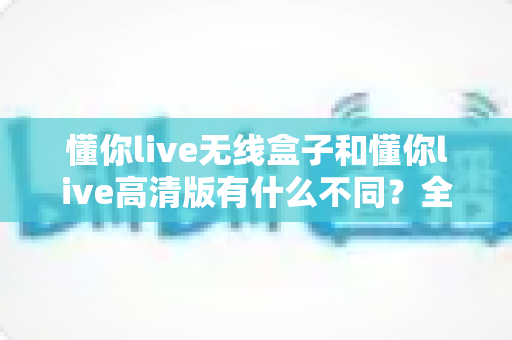 懂你live无线盒子和懂你live高清版有什么不同？全面解析两大直播设备的核心差异与选购指南