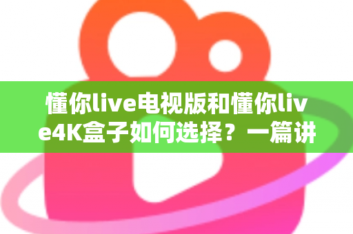 懂你live电视版和懂你live4K盒子如何选择?一篇讲透差异的实用选购指南 懂你live电视版和懂你live4K盒子如何选择?一篇讲透差异的实用选购指南