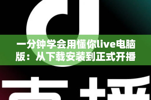 一分钟学会用懂你live电脑版:从下载安装到正式开播的新手全流程实战指南 一分钟学会用懂你live电脑版:从下载安装到正式开播的新手全流程实战指南