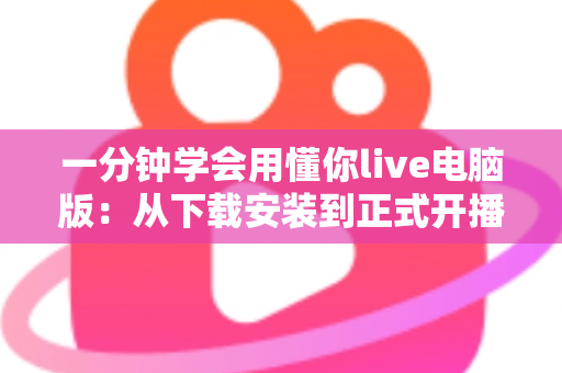 一分钟学会用懂你live电脑版:从下载安装到正式开播的新手全流程实战指南 一分钟学会用懂你live电脑版:从下载安装到正式开播的新手全流程实战指南