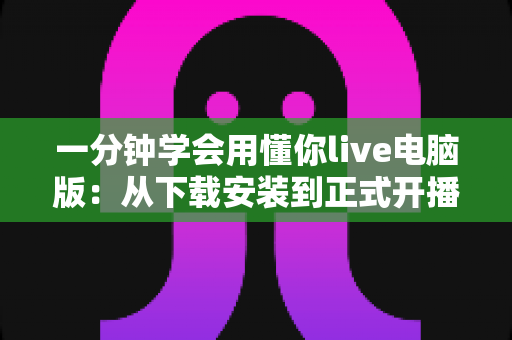 一分钟学会用懂你live电脑版：从下载安装到正式开播的新手全流程实战指南