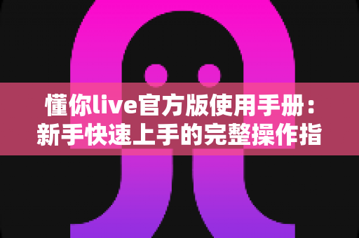 懂你live官方版使用手册:新手快速上手的完整操作指南与功能详解 懂你live官方版使用手册:新手快速上手的完整操作指南与功能详解