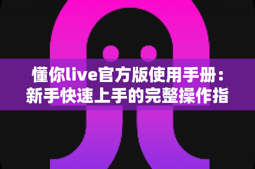 懂你live官方版使用手册:新手快速上手的完整操作指南与功能详解 懂你live官方版使用手册:新手快速上手的完整操作指南与功能详解