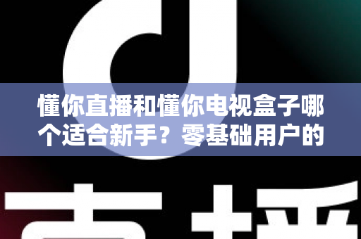 懂你直播和懂你电视盒子哪个适合新手？零基础用户的深度对比与选购全攻略