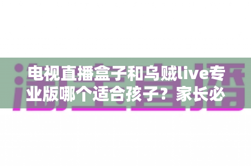 电视直播盒子和乌贼live专业版哪个适合孩子?家长必看的儿童观影设备全面对比指南 电视直播盒子和乌贼live专业版哪个适合孩子?家长必看的儿童观影设备全面对比指南