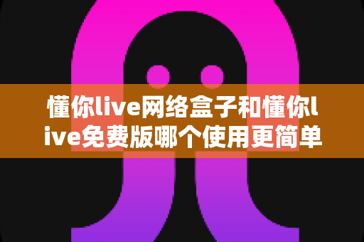 懂你live网络盒子和懂你live免费版哪个使用更简单?新手友好度全方位对比解析 懂你live网络盒子和懂你live免费版哪个使用更简单?新手友好度全方位对比解析
