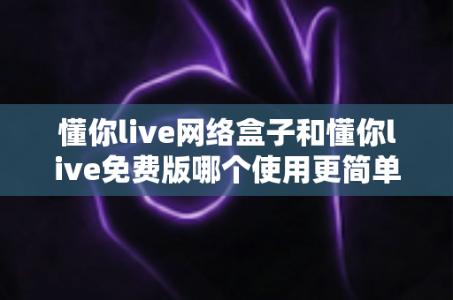 懂你live网络盒子和懂你live免费版哪个使用更简单?新手友好度全方位对比解析 懂你live网络盒子和懂你live免费版哪个使用更简单?新手友好度全方位对比解析