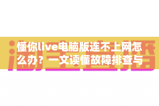 懂你live电脑版连不上网怎么办?一文读懂故障排查与修复全流程 懂你live电脑版连不上网怎么办?一文读懂故障排查与修复全流程