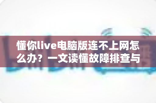 懂你live电脑版连不上网怎么办?一文读懂故障排查与修复全流程 懂你live电脑版连不上网怎么办?一文读懂故障排查与修复全流程