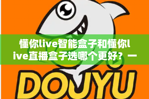 懂你live智能盒子和懂你live直播盒子选哪个更好?一篇文章帮你做出最明智的购买决策 懂你live智能盒子和懂你live直播盒子选哪个更好?一篇文章帮你做出最明智的购买决策