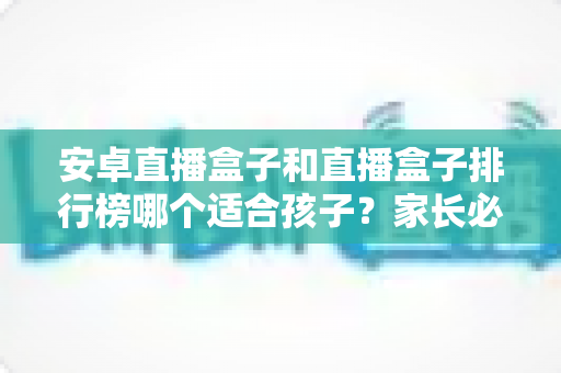 安卓直播盒子和直播盒子排行榜哪个适合孩子?家长必读的选购指南与健康使用建议 安卓直播盒子和直播盒子排行榜哪个适合孩子?家长必读的选购指南与健康使用建议