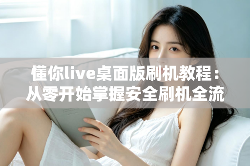 懂你live桌面版刷机教程：从零开始掌握安全刷机全流程
